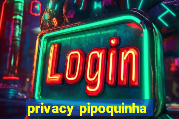 privacy pipoquinha